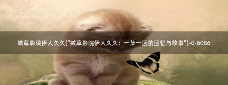 伊人牲交视屏：嫩草影院伊人久久(\