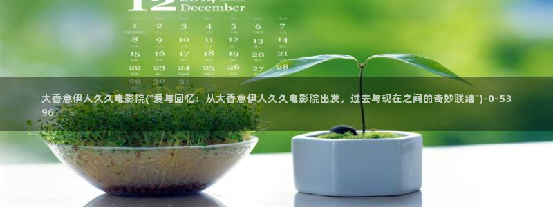 大香蕉伊人久久影院：大香意伊人久久电影院(\