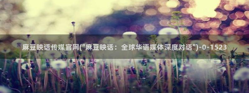 麻豆md传媒官网：麻豆映话传媒官网(\