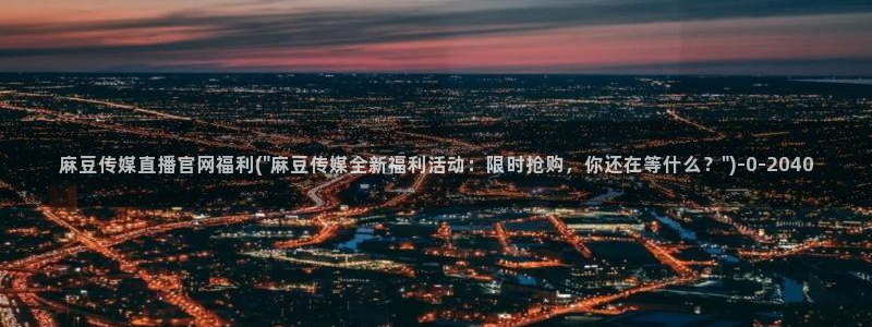 麻豆传媒官网app污：麻豆传媒直播官网福利(\