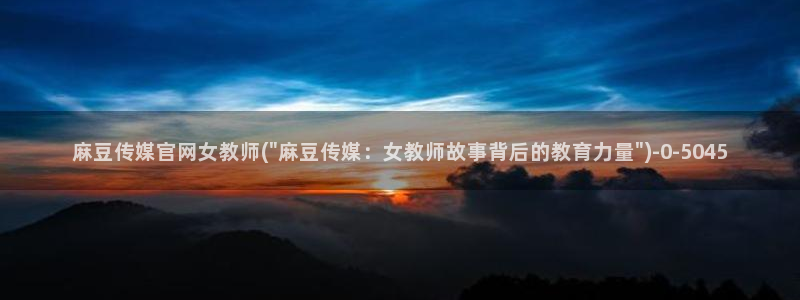 麻豆传媒官网草莓视频：麻豆传媒官网女教师(\