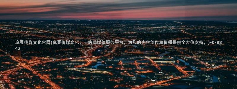 官网麻豆传媒：麻豆传媒文化官网(麻豆传媒文化：一站式媒体服务平台，为您的内容创作和传播提供全方位支持。)