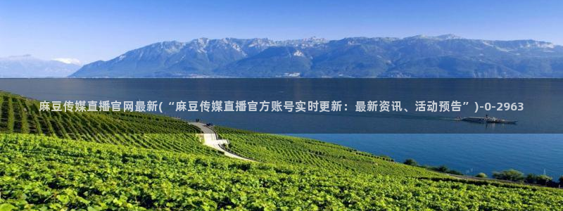 麻豆传媒直播官网小说：麻豆传媒直播官网最新(“麻豆传媒直播官方账号实时更新：最新资讯、活动预告”)