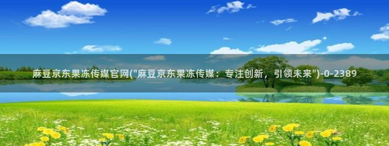 麻豆传媒官网贺岁：麻豆京东果冻传媒官网(\