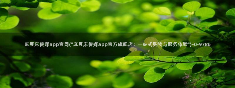 麻豆传媒官网论坛：麻豆床传媒app官网(\