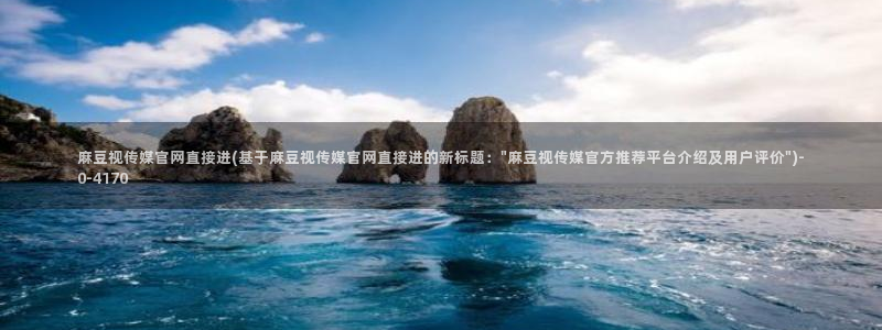 麻豆音画传媒官网：麻豆视传媒官网直接进(基于麻豆视传媒官网直接进的新标题：\