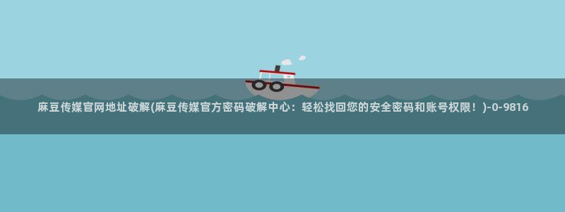 麻豆视传媒官网：麻豆传媒官网地址破解(麻豆传媒官方密码破解中心：轻松找回您的安全密码和账号权限！)