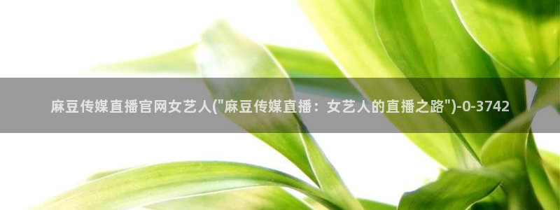 麻豆传媒直播官网污：麻豆传媒直播官网女艺人(\