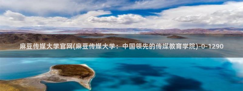 91麻豆传媒app官网：麻豆传媒大学官网(麻豆传媒大学：中国领先的传媒教育学院)