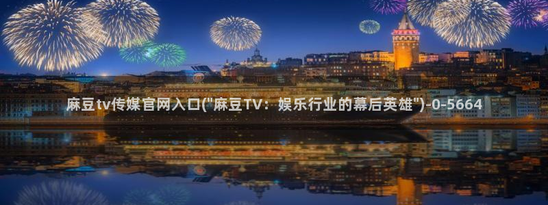 麻豆传媒官网观看：麻豆tv传媒官网入口(\