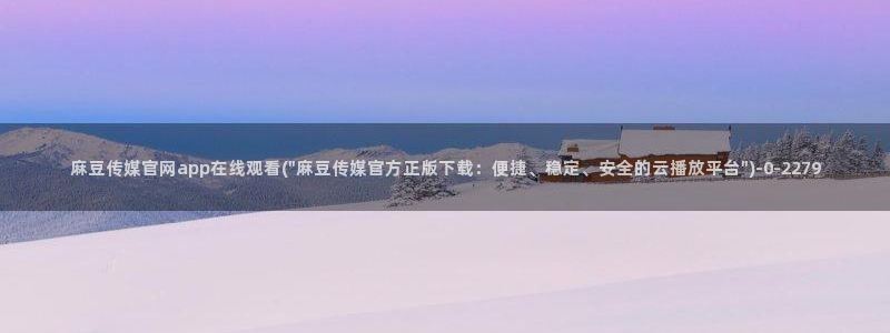 麻豆音画传媒官网：麻豆传媒官网app在线观看(\