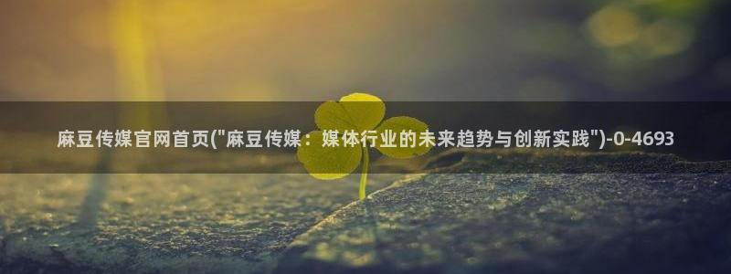 麻豆印象传媒app官网：麻豆传媒官网首页(\